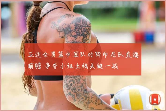 亚运会男篮中国队对阵印尼队直播前瞻 争夺小组出线关键一战