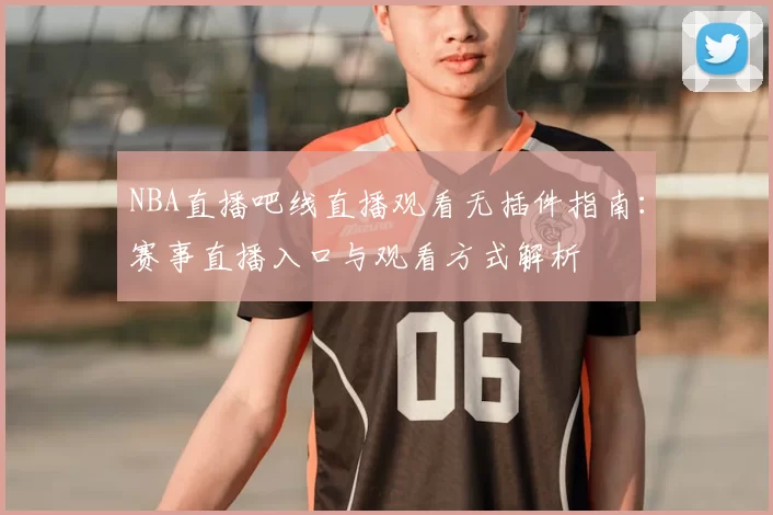NBA直播吧线直播观看无插件指南:赛事直播入口与观看方式解析