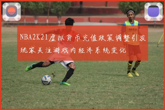 NBA2K21虚拟货币充值政策调整引发玩家关注游戏内经济系统变化