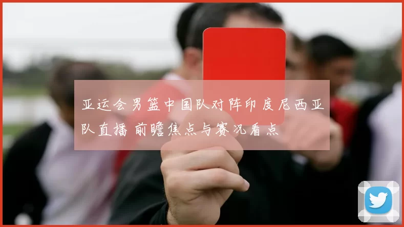 亚运会男篮中国队对阵印度尼西亚队直播 前瞻焦点与赛况看点