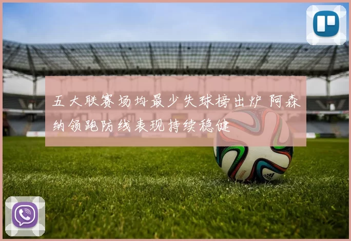 五大联赛场均最少失球榜出炉 阿森纳领跑防线表现持续稳健