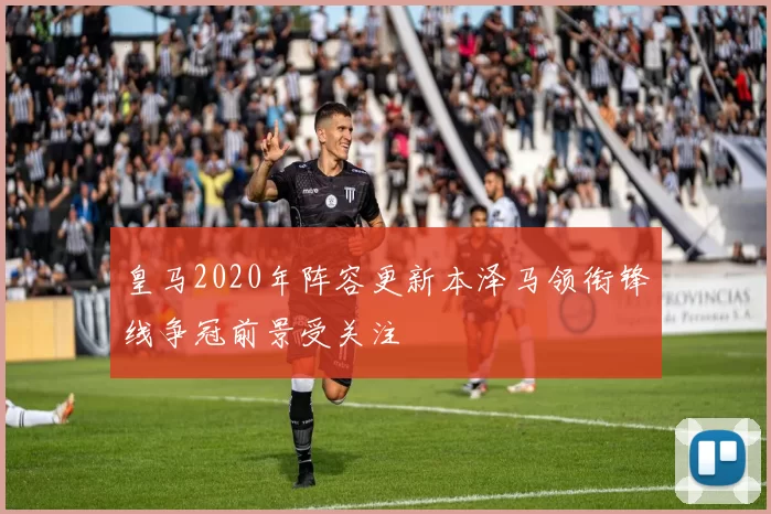皇马2020年阵容更新本泽马领衔锋线争冠前景受关注