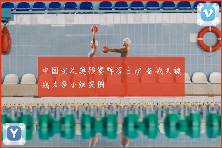 中国女足奥预赛阵容出炉 备战关键战力争小组突围