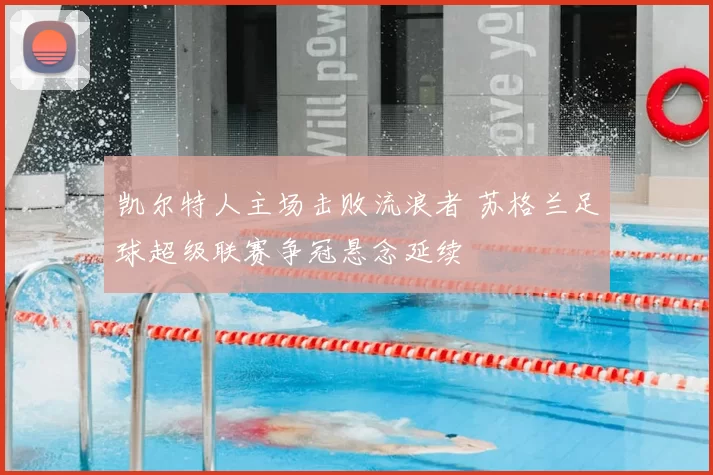 凯尔特人主场击败流浪者 苏格兰足球超级联赛争冠悬念延续