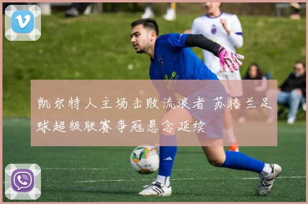 凯尔特人主场击败流浪者 苏格兰足球超级联赛争冠悬念延续