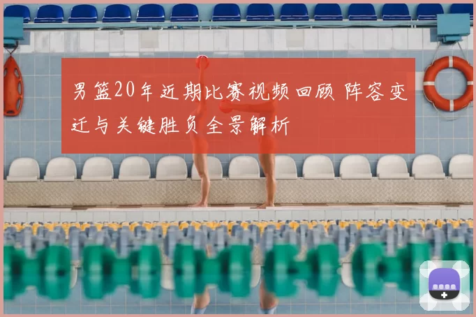 男篮20年近期比赛视频回顾 阵容变迁与关键胜负全景解析